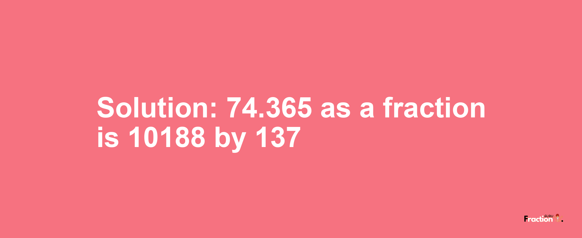 Solution:74.365 as a fraction is 10188/137